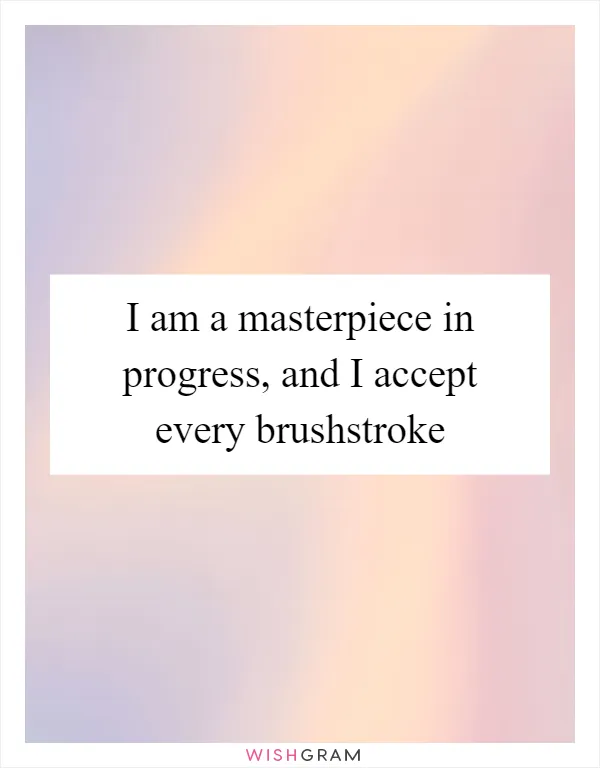 I am a masterpiece in progress, and I accept every brushstroke