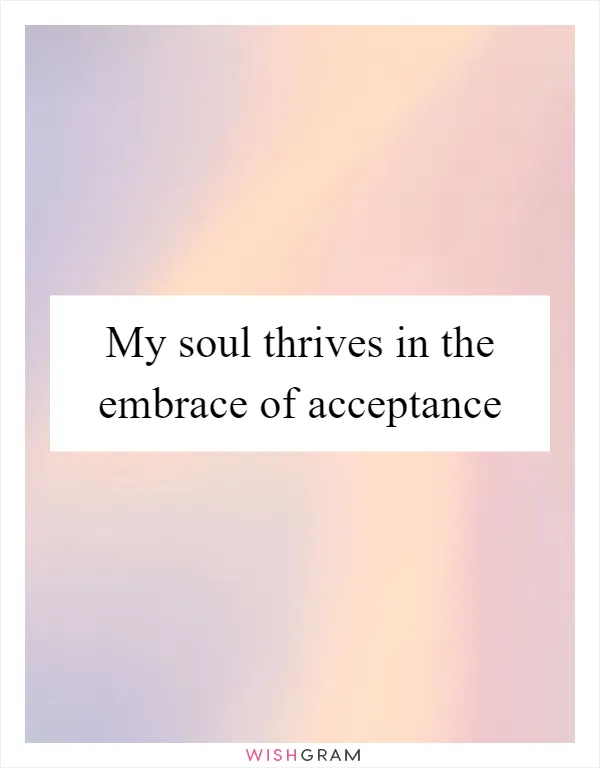 My soul thrives in the embrace of acceptance