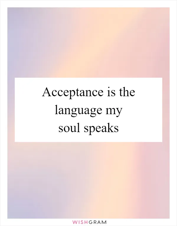 Acceptance is the language my soul speaks