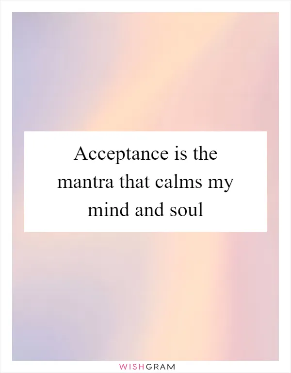 Acceptance is the mantra that calms my mind and soul