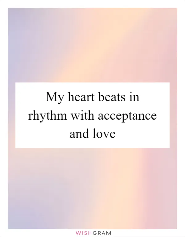 My heart beats in rhythm with acceptance and love