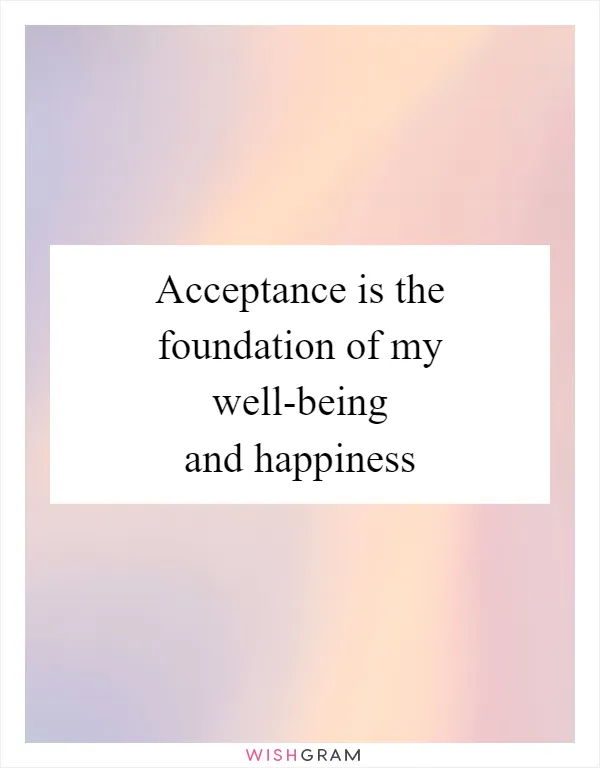 Acceptance is the foundation of my well-being and happiness