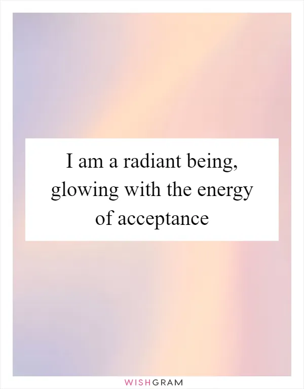 I am a radiant being, glowing with the energy of acceptance