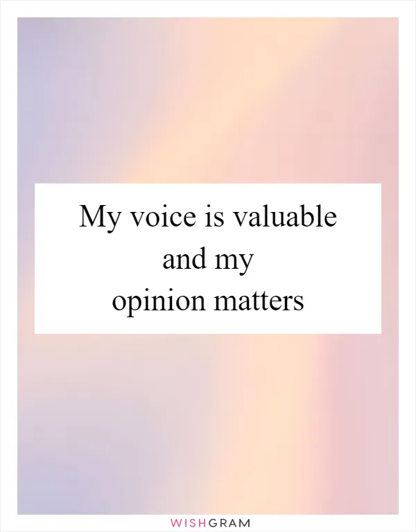 My voice is valuable and my opinion matters