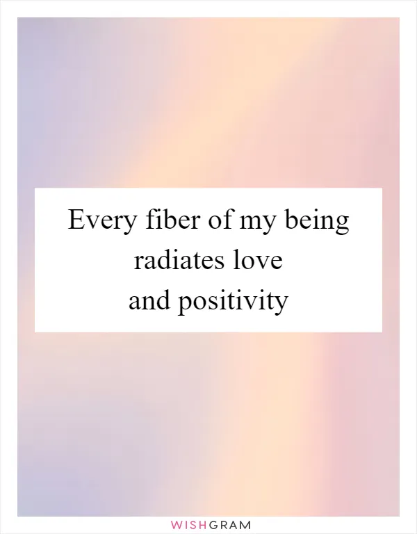 Every fiber of my being radiates love and positivity