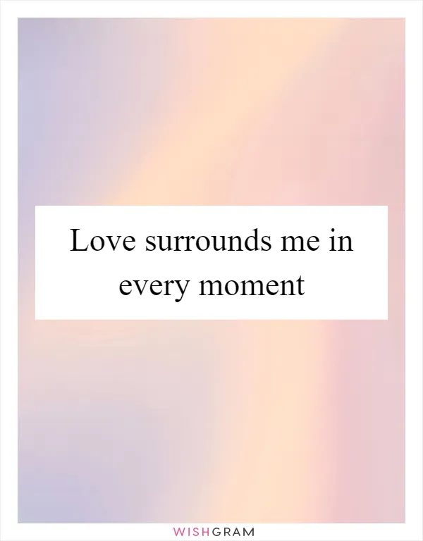 Love surrounds me in every moment