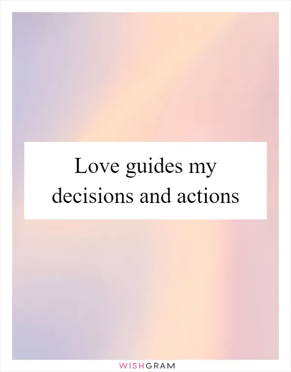 Love guides my decisions and actions