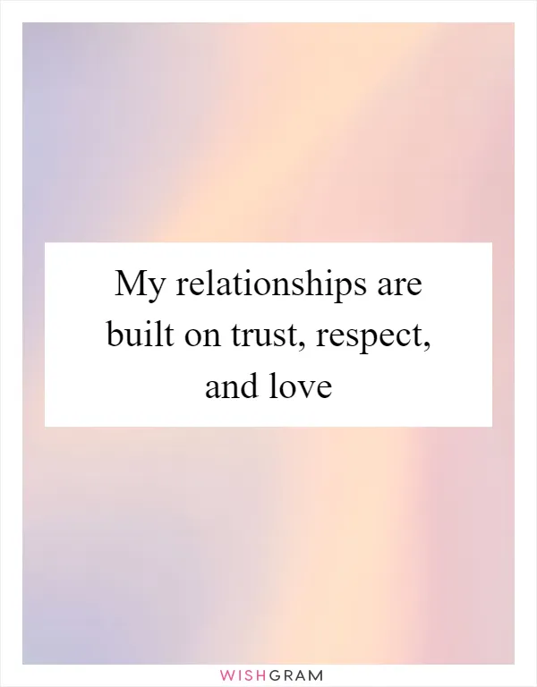 My relationships are built on trust, respect, and love