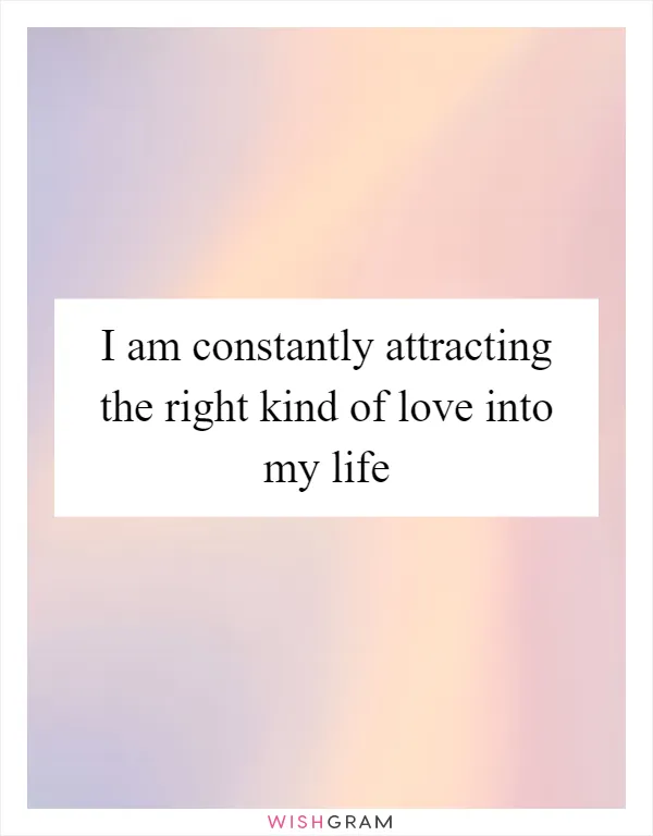 I am constantly attracting the right kind of love into my life