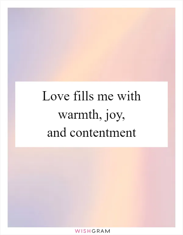 Love fills me with warmth, joy, and contentment