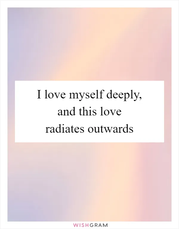 I love myself deeply, and this love radiates outwards