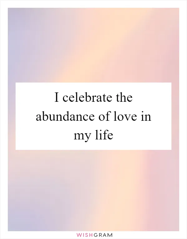 I celebrate the abundance of love in my life