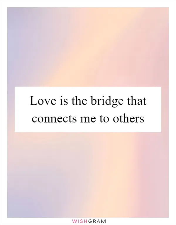 Love is the bridge that connects me to others