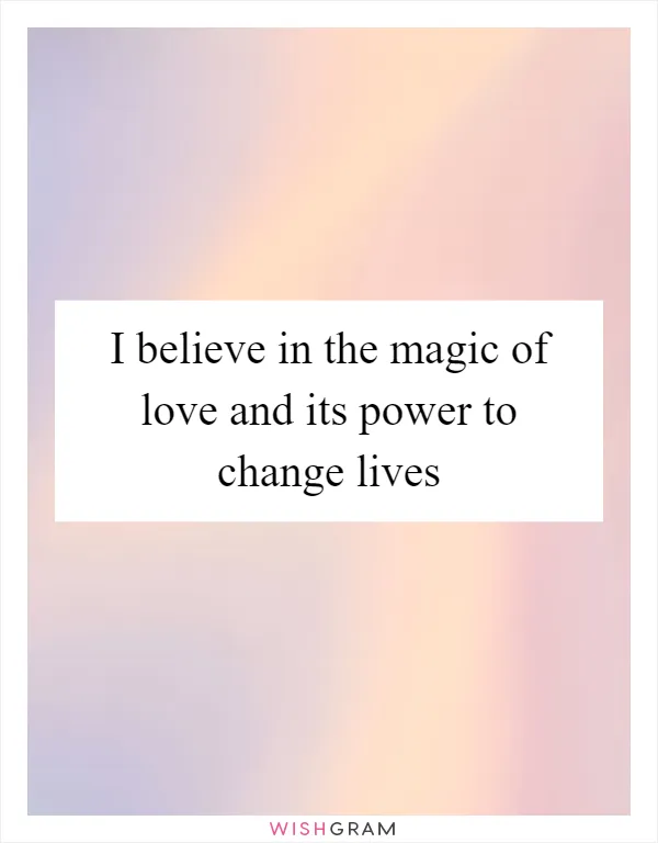 I believe in the magic of love and its power to change lives