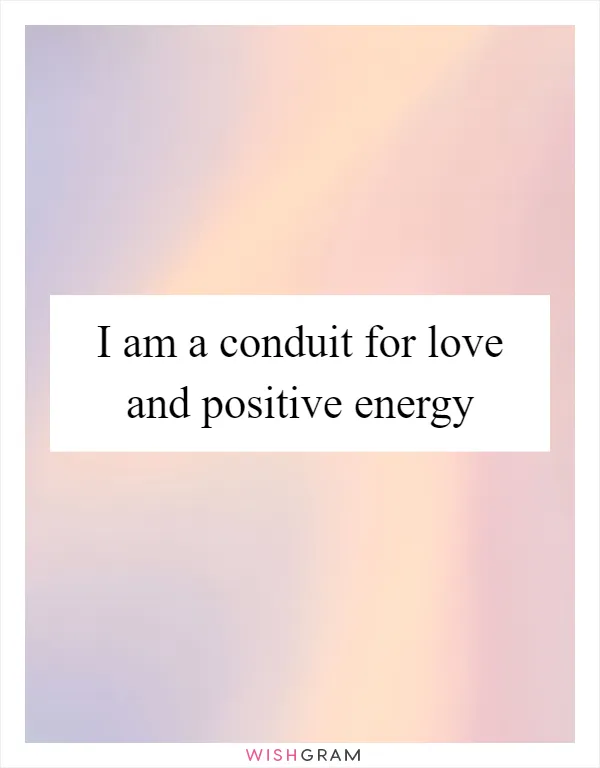 I am a conduit for love and positive energy