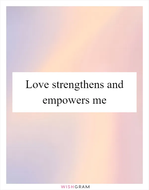 Love strengthens and empowers me