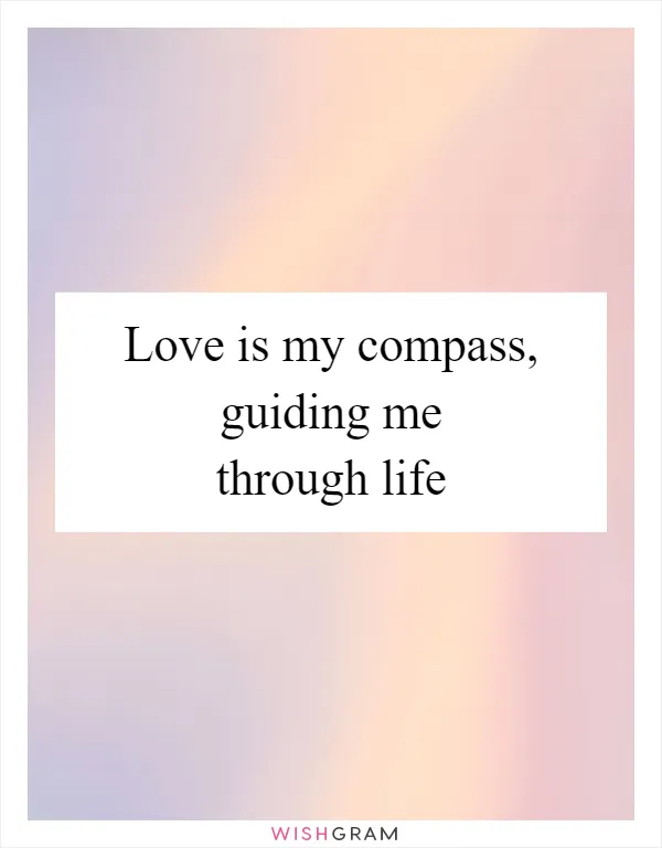 Love is my compass, guiding me through life