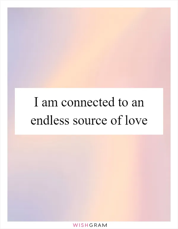I am connected to an endless source of love
