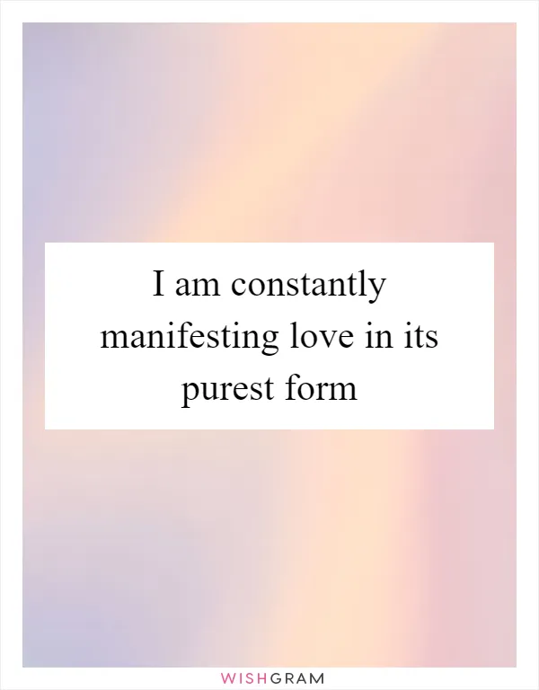 I am constantly manifesting love in its purest form