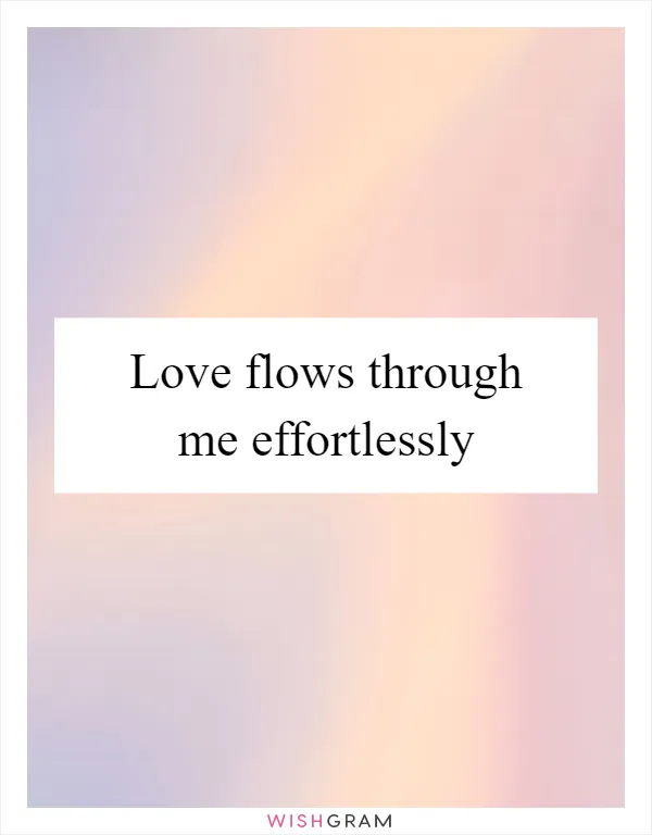 Love flows through me effortlessly