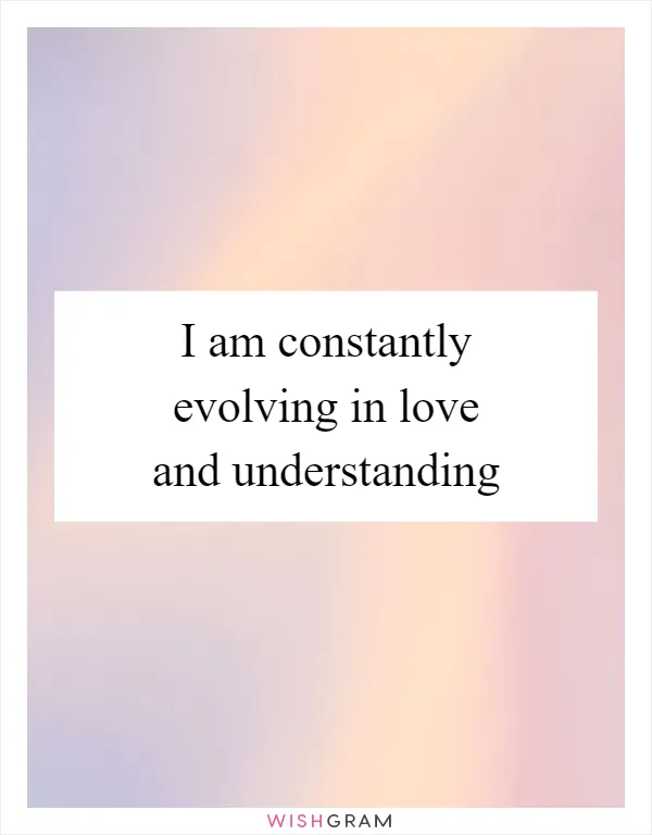 I am constantly evolving in love and understanding