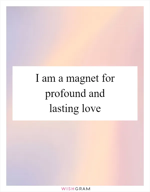 I am a magnet for profound and lasting love