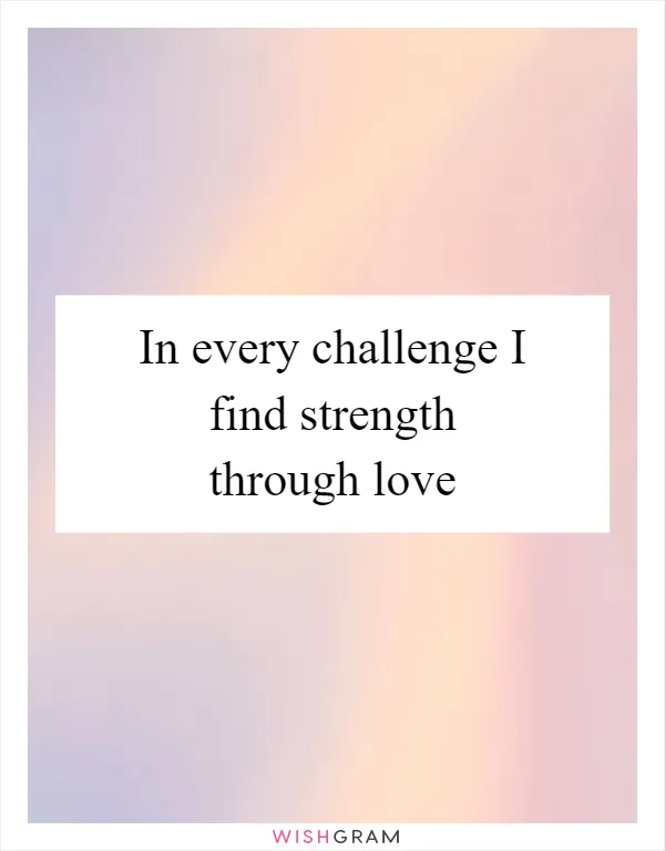 In every challenge I find strength through love
