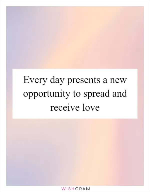 Every day presents a new opportunity to spread and receive love