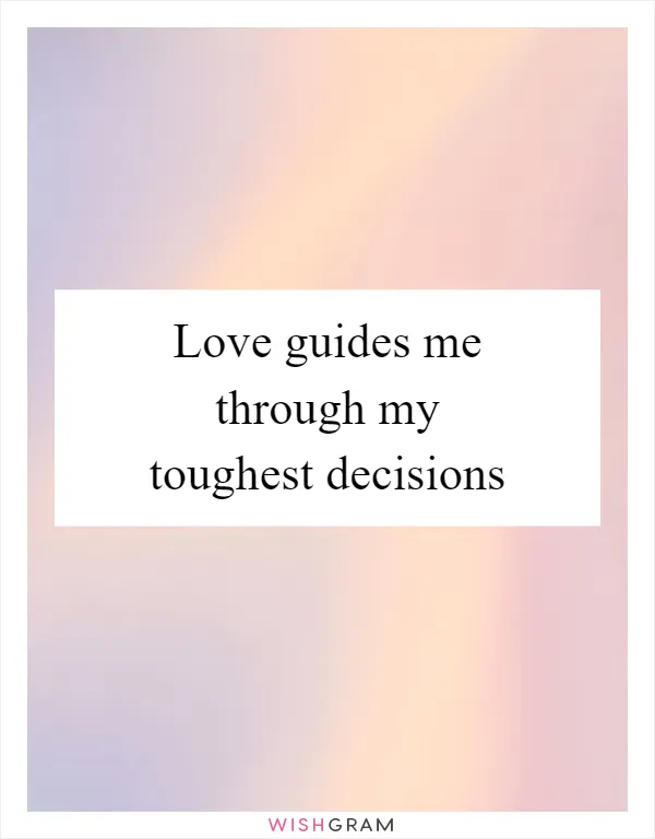 Love guides me through my toughest decisions