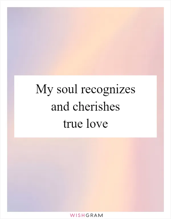 My soul recognizes and cherishes true love
