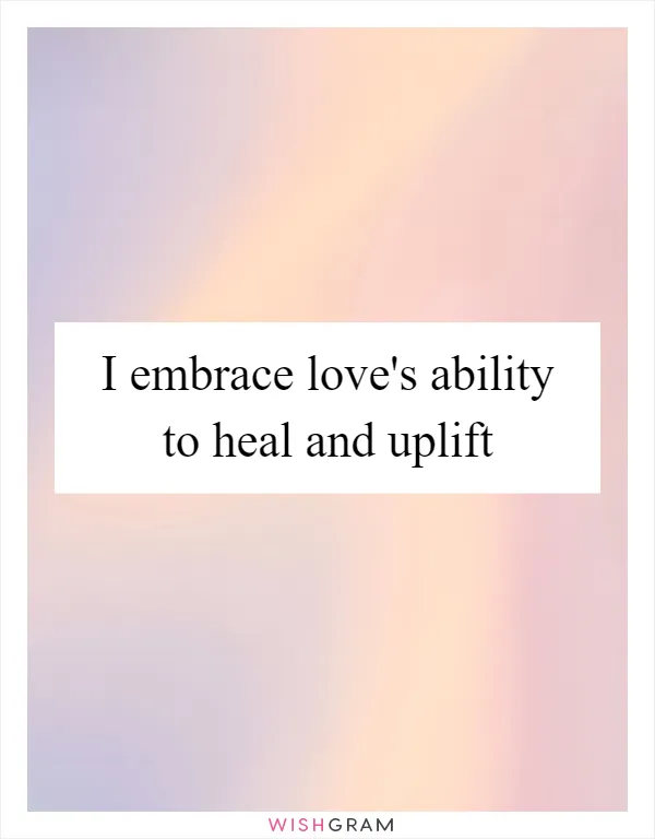 I embrace love's ability to heal and uplift