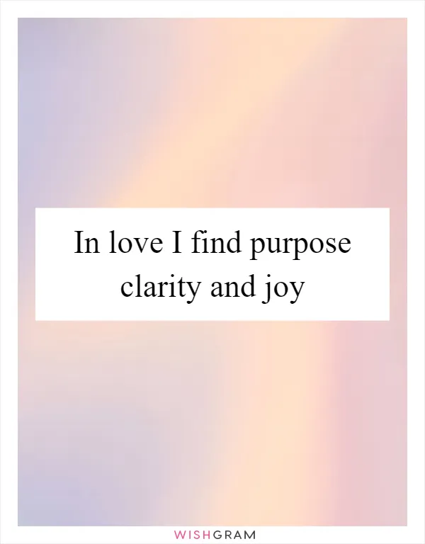 In love I find purpose clarity and joy