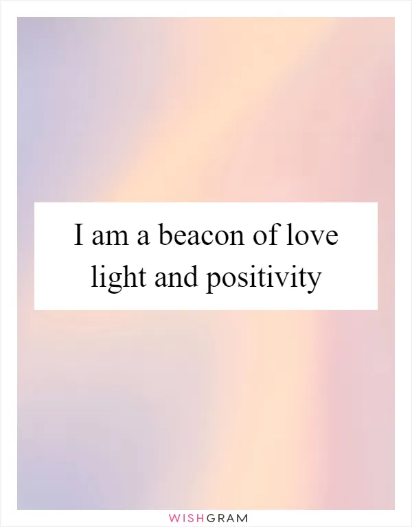 I am a beacon of love light and positivity