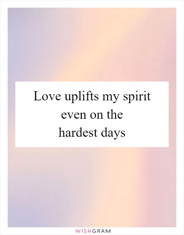 Love uplifts my spirit even on the hardest days