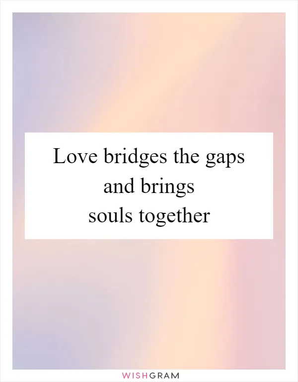 Love bridges the gaps and brings souls together