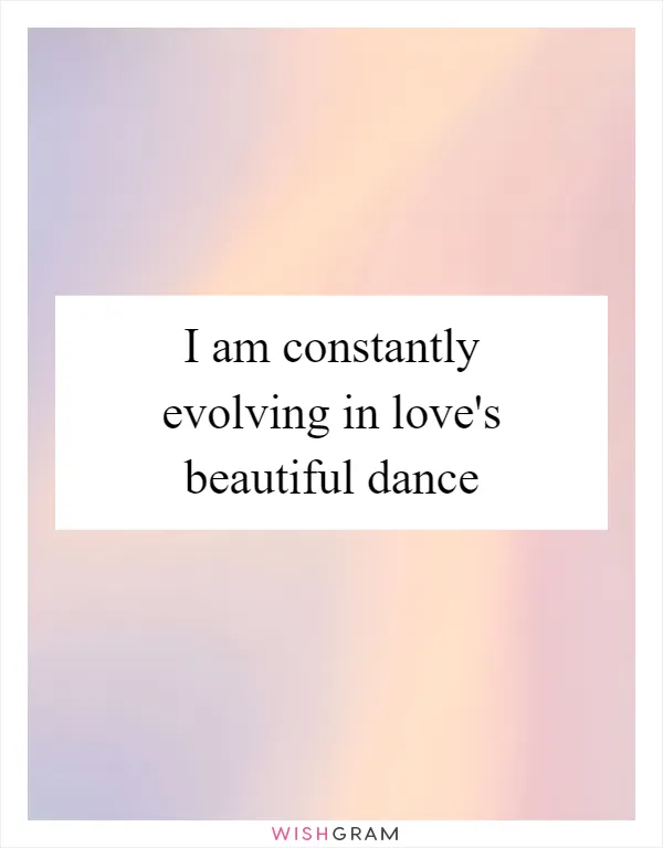 I am constantly evolving in love's beautiful dance