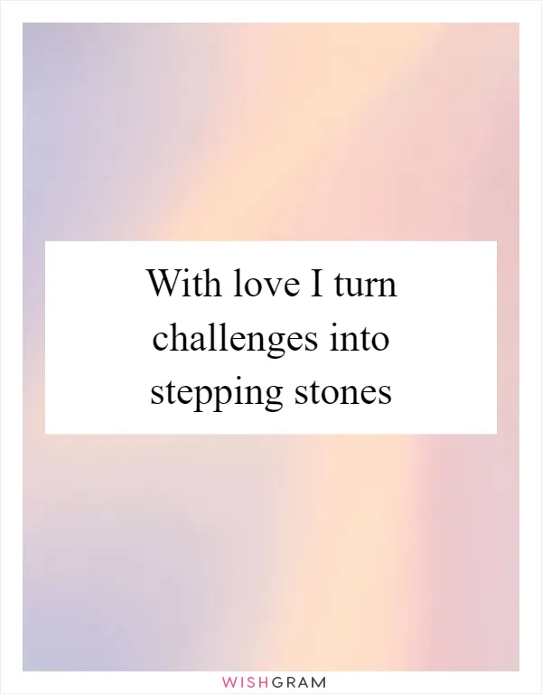 With love I turn challenges into stepping stones