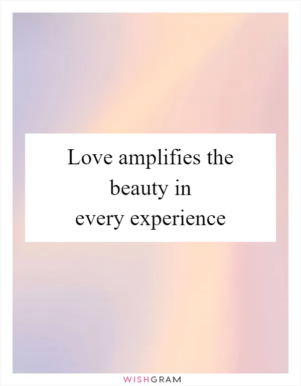 Love amplifies the beauty in every experience