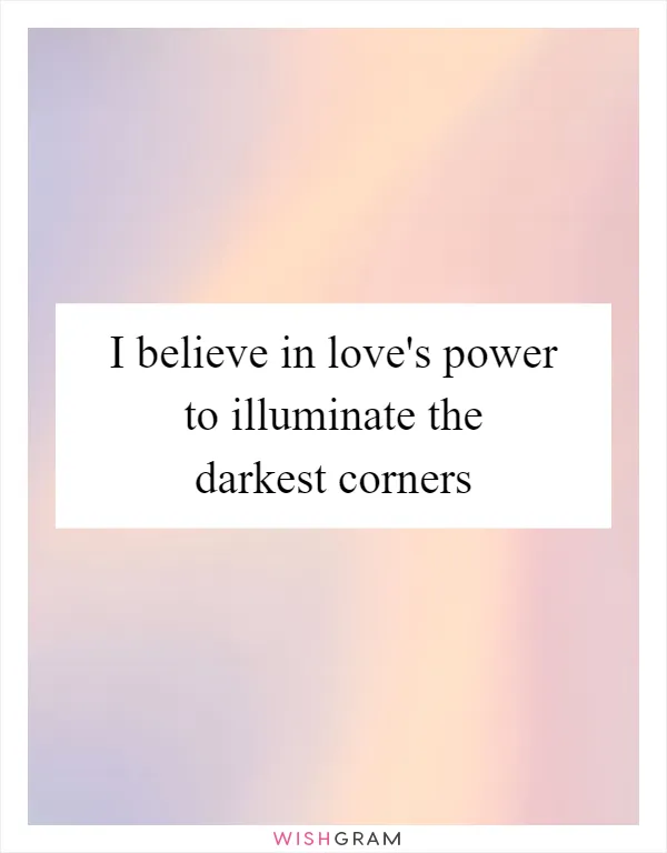 I believe in love's power to illuminate the darkest corners