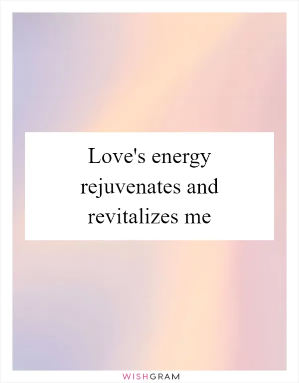 Love's energy rejuvenates and revitalizes me