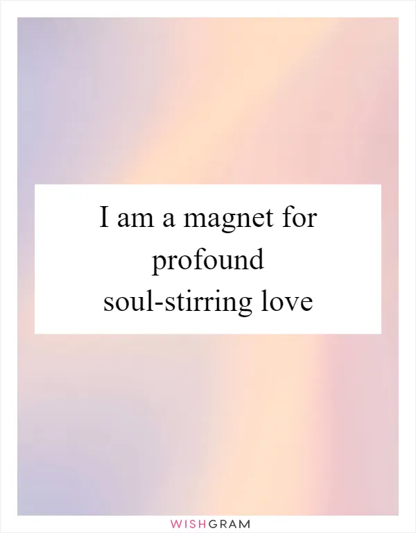 I am a magnet for profound soul-stirring love