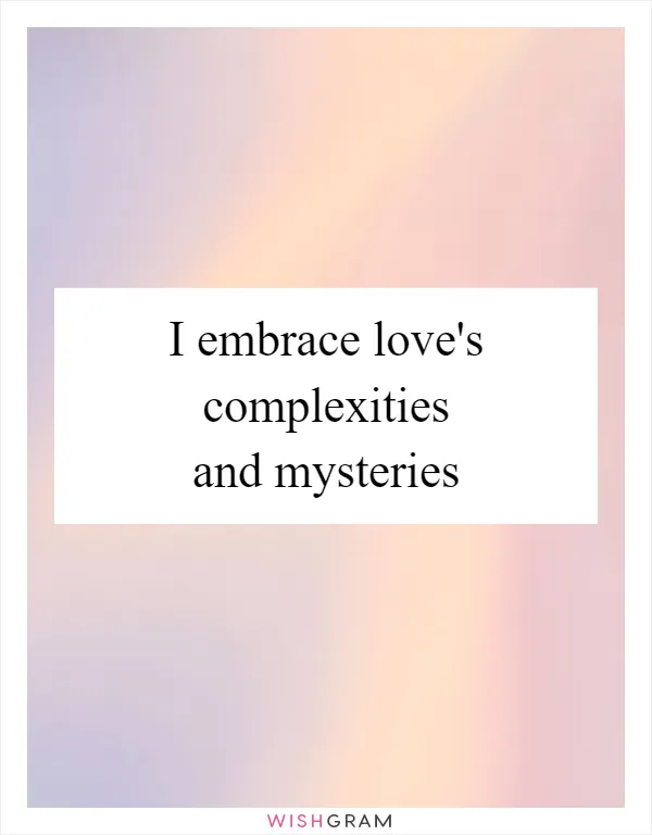 I embrace love's complexities and mysteries