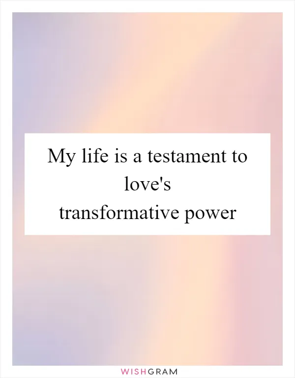 My life is a testament to love's transformative power