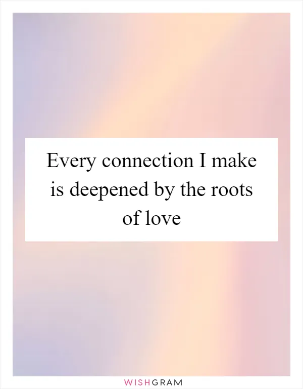 Every connection I make is deepened by the roots of love