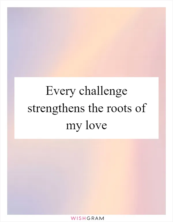 Every challenge strengthens the roots of my love