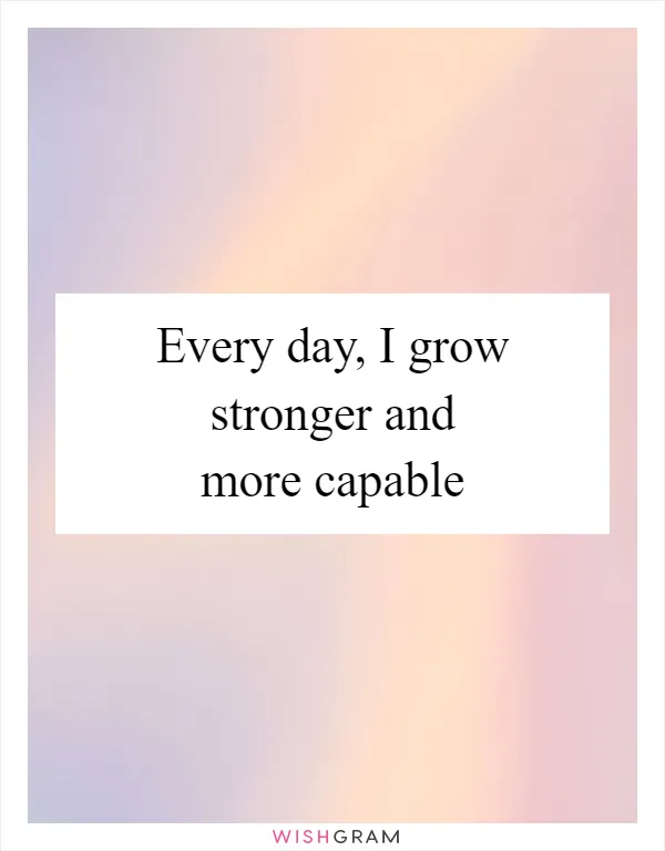 Every day, I grow stronger and more capable