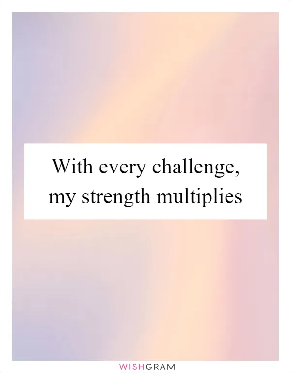 With every challenge, my strength multiplies