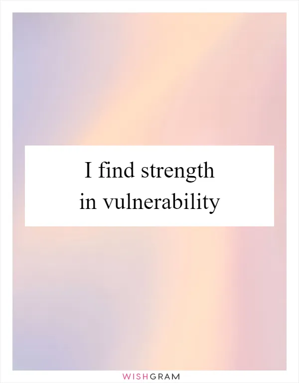 I find strength in vulnerability