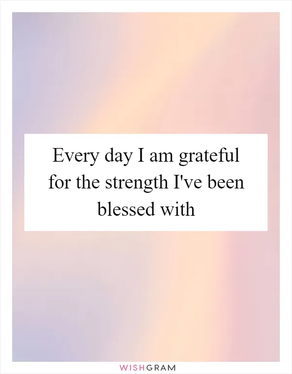 Every day I am grateful for the strength I've been blessed with