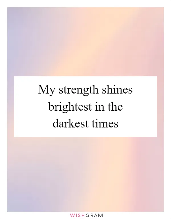My strength shines brightest in the darkest times